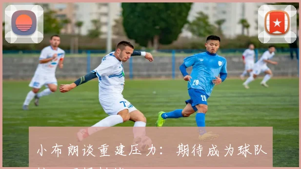 小布朗谈重建压力：期待成为球队核心不惧挑战