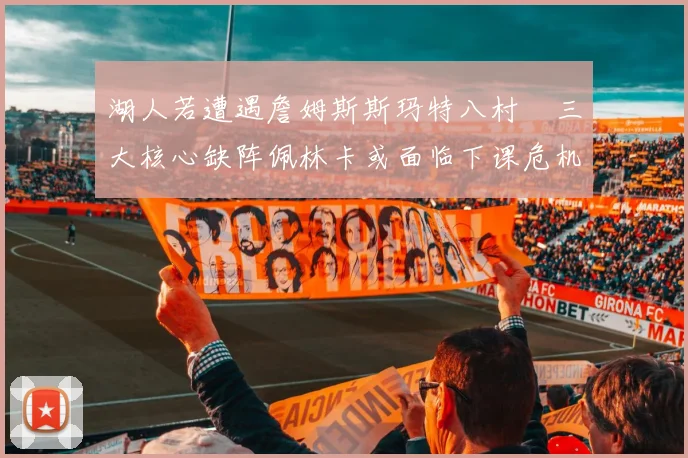 湖人若遭遇詹姆斯斯玛特八村塁三大核心缺阵佩林卡或面临下课危机