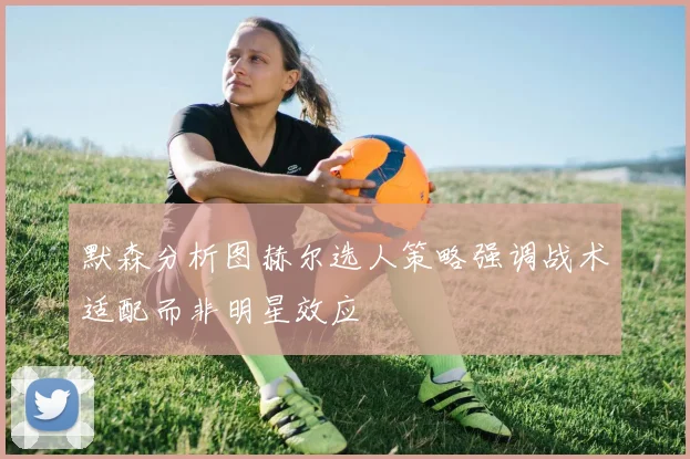 默森分析图赫尔选人策略强调战术适配而非明星效应