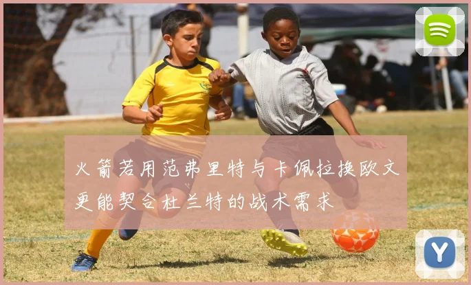 火箭若用范弗里特与卡佩拉换欧文更能契合杜兰特的战术需求
