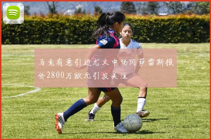 马竞有意引进尤文中场冈萨雷斯报价2800万欧元引发关注
