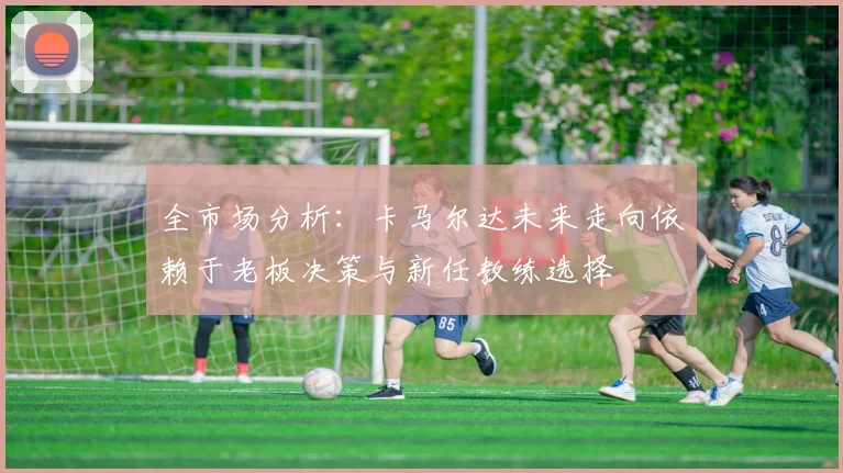 全市场分析：卡马尔达未来走向依赖于老板决策与新任教练选择