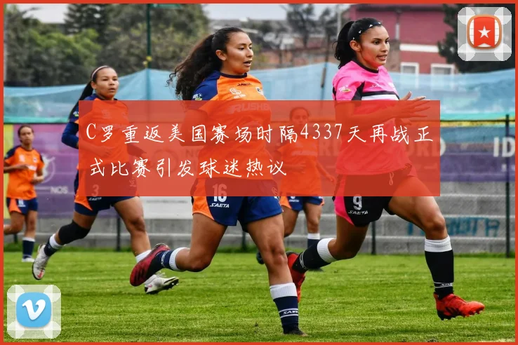 C罗重返美国赛场时隔4337天再战正式比赛引发球迷热议