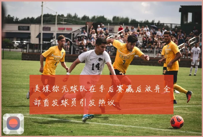 美媒称无球队在季后赛赢后放弃全部首发球员引发热议