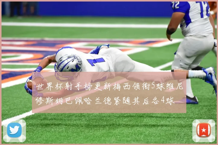 世界杯射手榜更新梅西领衔5球维尼修斯姆巴佩哈兰德紧随其后各4球