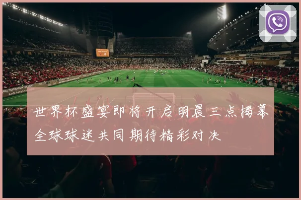 世界杯盛宴即将开启明晨三点揭幕全球球迷共同期待精彩对决