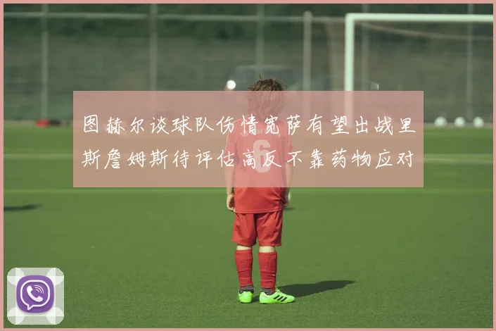 图赫尔谈球队伤情宽萨有望出战里斯詹姆斯待评估高反不靠药物应对