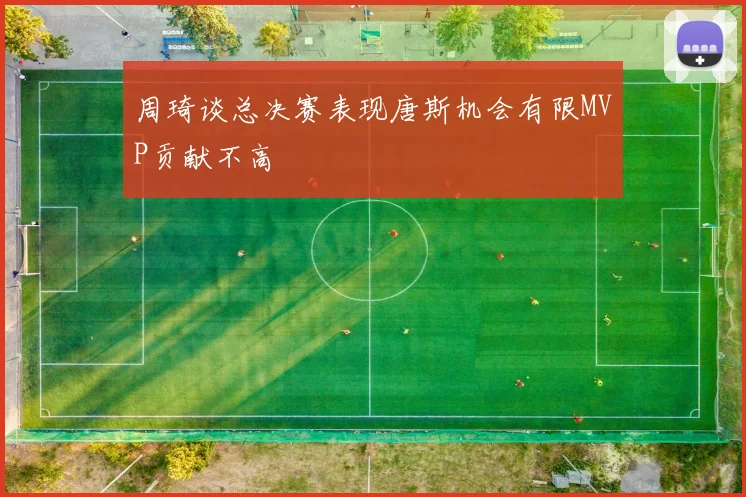 周琦谈总决赛表现唐斯机会有限MVP贡献不高