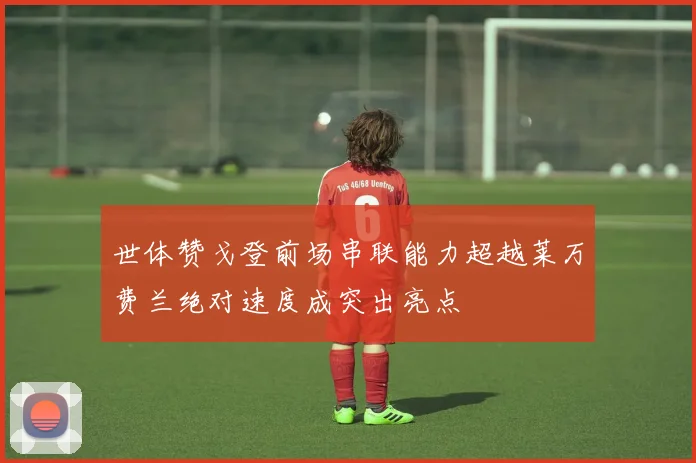 世体赞戈登前场串联能力超越莱万费兰绝对速度成突出亮点