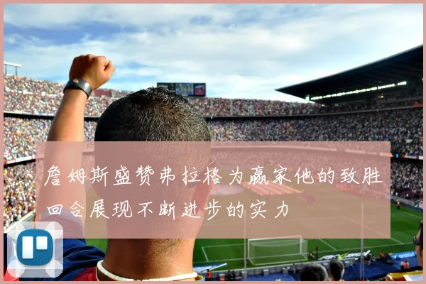 詹姆斯盛赞弗拉格为赢家他的致胜回合展现不断进步的实力