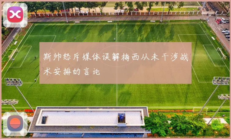 斯帅怒斥媒体误解梅西从未干涉战术安排的言论
