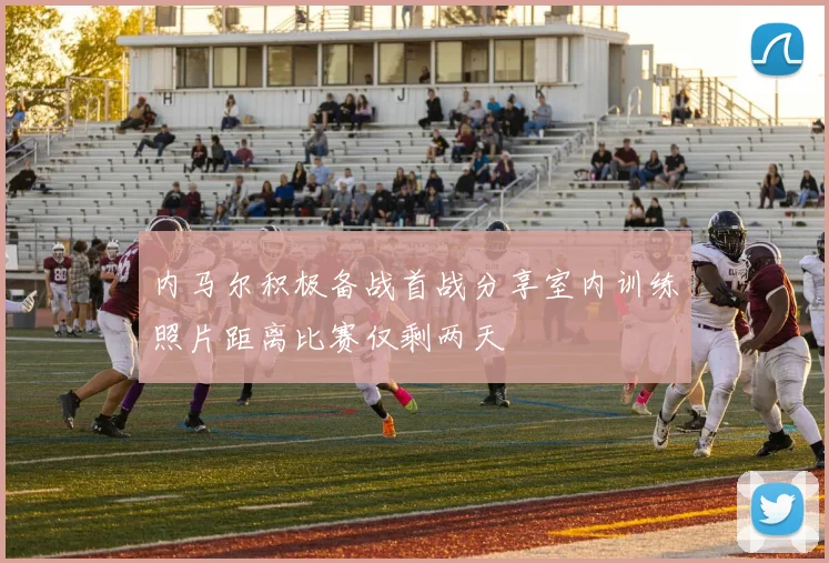 内马尔积极备战首战分享室内训练照片距离比赛仅剩两天