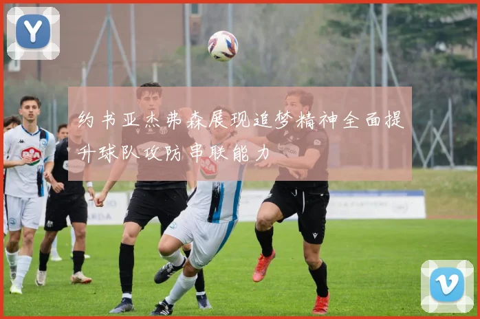 约书亚杰弗森展现追梦精神全面提升球队攻防串联能力
